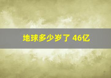 地球多少岁了 46亿